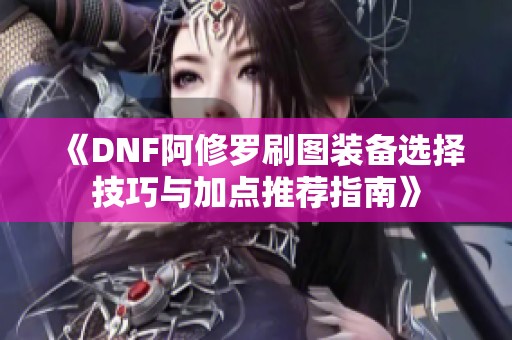 《DNF阿修罗刷图装备选择技巧与加点推荐指南》