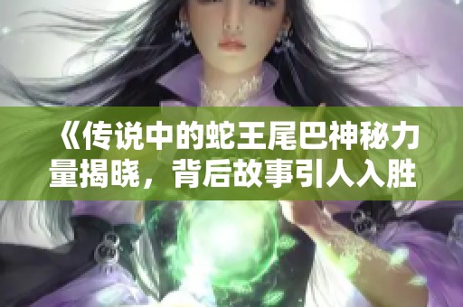 《传说中的蛇王尾巴神秘力量揭晓，背后故事引人入胜》