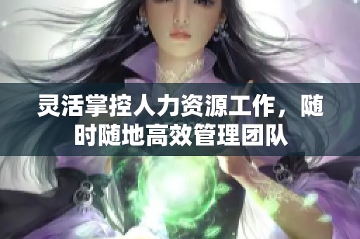 灵活掌控人力资源工作，随时随地高效管理团队