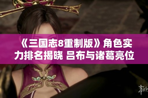 《三国志8重制版》角色实力排名揭晓 吕布与诸葛亮位居前列