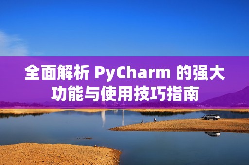 全面解析 PyCharm 的强大功能与使用技巧指南