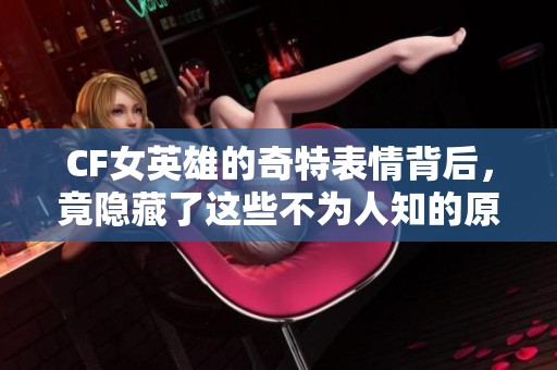 CF女英雄的奇特表情背后，竟隐藏了这些不为人知的原因