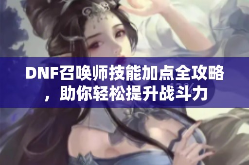 DNF召唤师技能加点全攻略，助你轻松提升战斗力