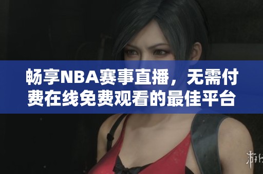 畅享NBA赛事直播，无需付费在线免费观看的最佳平台