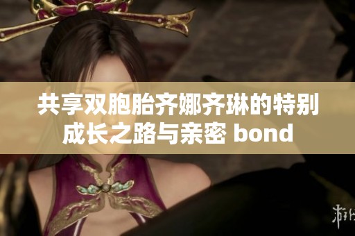 共享双胞胎齐娜齐琳的特别成长之路与亲密 bond