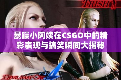 暴躁小阿姨在CSGO中的精彩表现与搞笑瞬间大揭秘