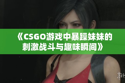 《CSGO游戏中暴躁妹妹的刺激战斗与趣味瞬间》