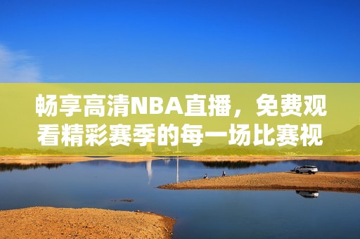 畅享高清NBA直播，免费观看精彩赛季的每一场比赛视频