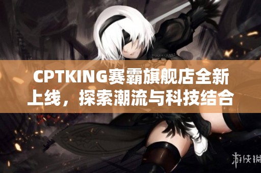 CPTKING赛霸旗舰店全新上线，探索潮流与科技结合的购物体验！