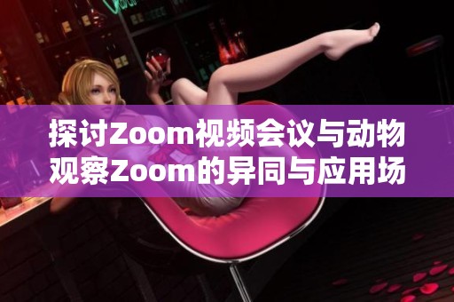 探讨Zoom视频会议与动物观察Zoom的异同与应用场景