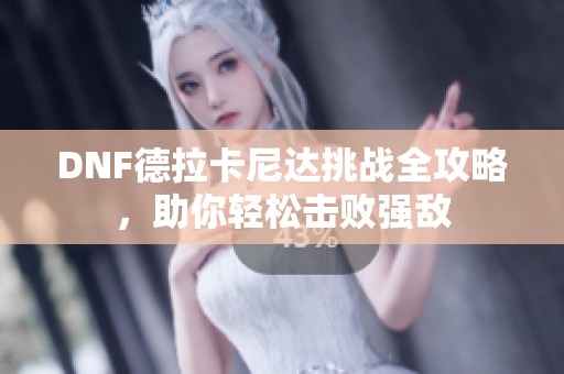 DNF德拉卡尼达挑战全攻略，助你轻松击败强敌