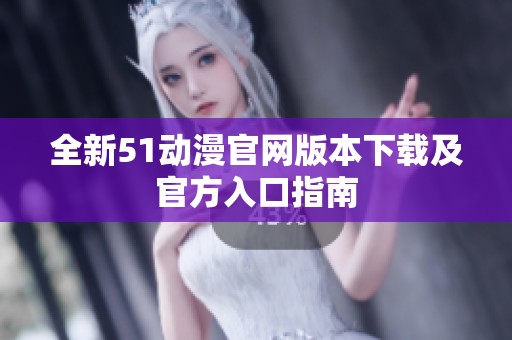 全新51动漫官网版本下载及官方入口指南