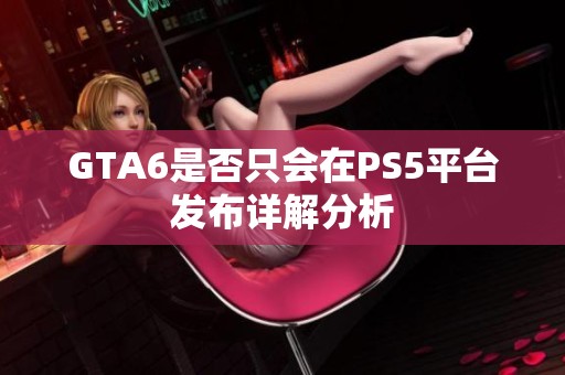 GTA6是否只会在PS5平台发布详解分析