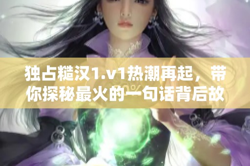 独占糙汉1.v1热潮再起，带你探秘最火的一句话背后故事