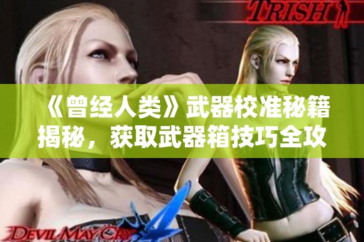 《曾经人类》武器校准秘籍揭秘，获取武器箱技巧全攻略