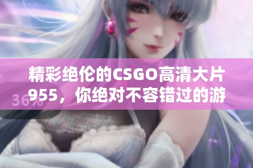 精彩绝伦的CSGO高清大片955，你绝对不容错过的游戏盛宴