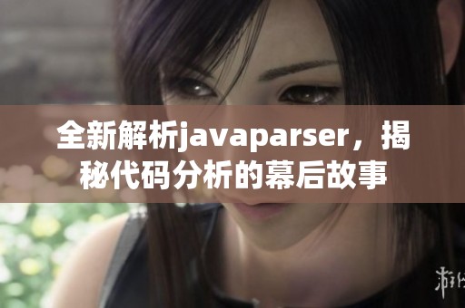 全新解析javaparser，揭秘代码分析的幕后故事