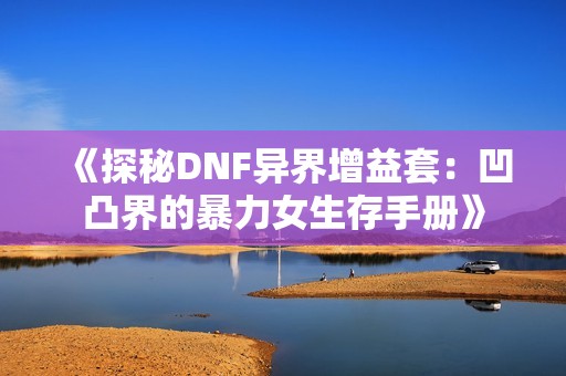 《探秘DNF异界增益套：凹凸界的暴力女生存手册》