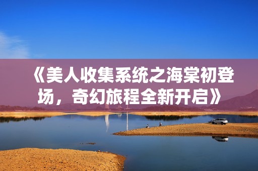 《美人收集系统之海棠初登场，奇幻旅程全新开启》