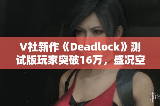 V社新作《Deadlock》测试版玩家突破16万，盛况空前！