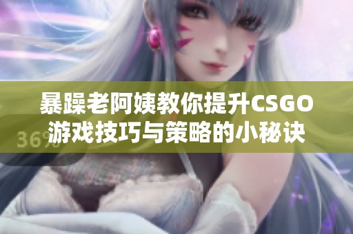 暴躁老阿姨教你提升CSGO游戏技巧与策略的小秘诀