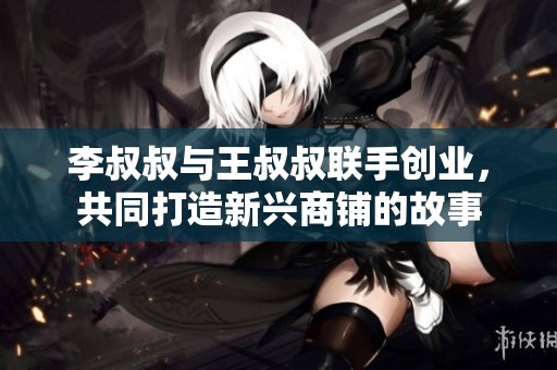 李叔叔与王叔叔联手创业，共同打造新兴商铺的故事