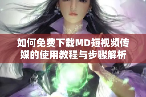 如何免费下载MD短视频传媒的使用教程与步骤解析