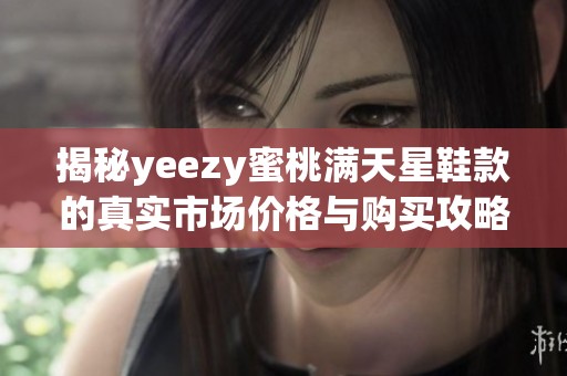 揭秘yeezy蜜桃满天星鞋款的真实市场价格与购买攻略