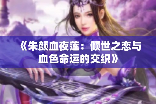 《朱颜血夜莲：倾世之恋与血色命运的交织》