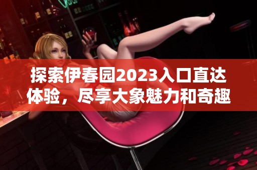 探索伊春园2023入口直达体验，尽享大象魅力和奇趣之旅