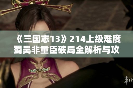 《三国志13》214上级难度蜀吴非重臣破局全解析与攻略分享