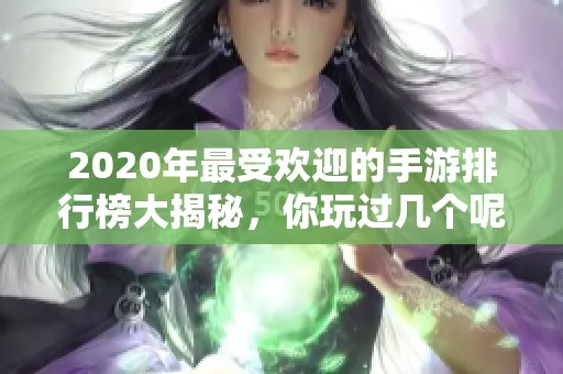 2020年最受欢迎的手游排行榜大揭秘，你玩过几个呢