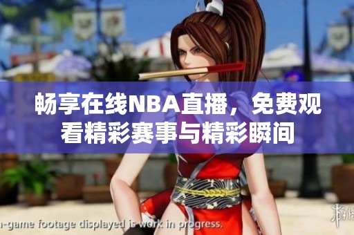 畅享在线NBA直播，免费观看精彩赛事与精彩瞬间