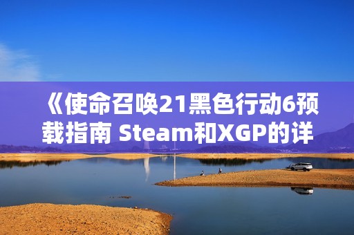 《使命召唤21黑色行动6预载指南 Steam和XGP的详细步骤解析》