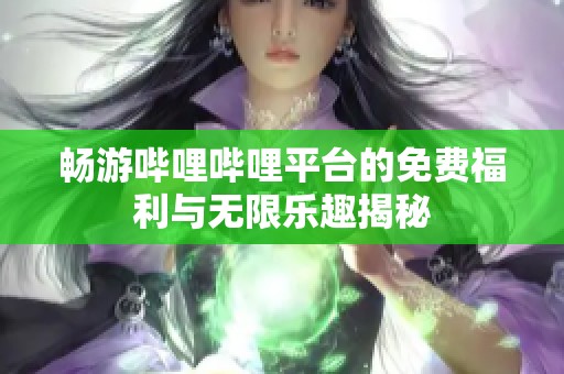 畅游哔哩哔哩平台的免费福利与无限乐趣揭秘