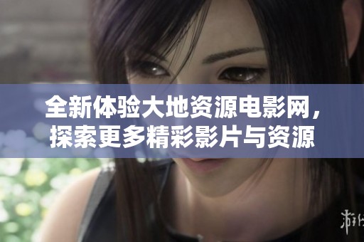 全新体验大地资源电影网，探索更多精彩影片与资源
