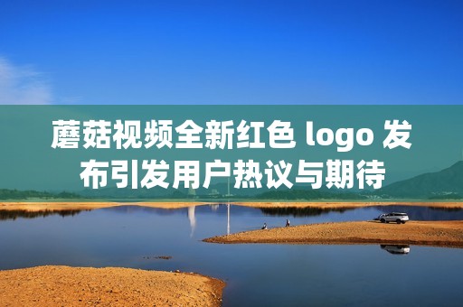 蘑菇视频全新红色 logo 发布引发用户热议与期待