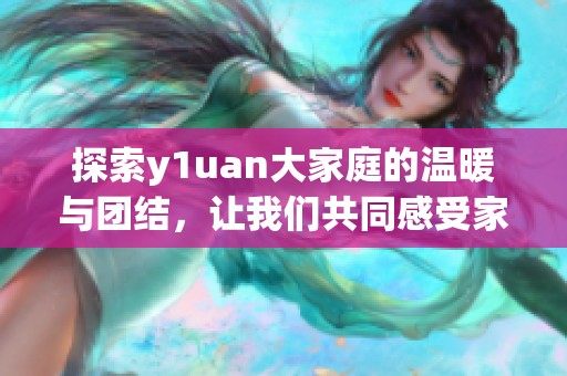 探索y1uan大家庭的温暖与团结，让我们共同感受家族魅力