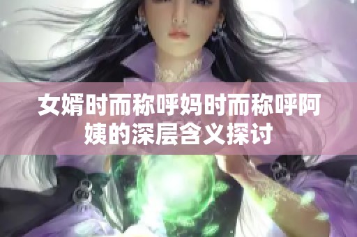 女婿时而称呼妈时而称呼阿姨的深层含义探讨