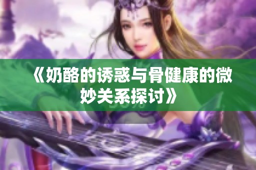 《奶酪的诱惑与骨健康的微妙关系探讨》