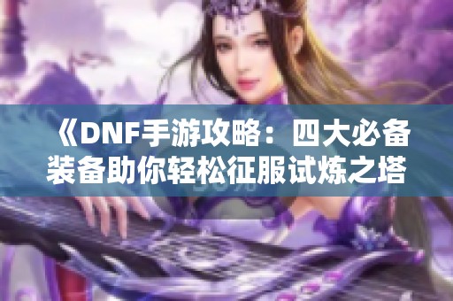 《DNF手游攻略：四大必备装备助你轻松征服试炼之塔》