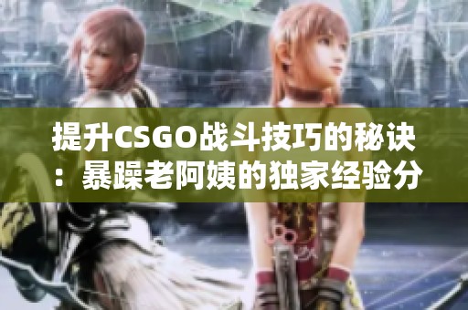 提升CSGO战斗技巧的秘诀：暴躁老阿姨的独家经验分享