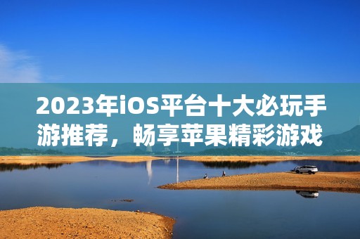 2023年iOS平台十大必玩手游推荐，畅享苹果精彩游戏体验