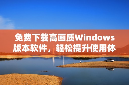 免费下载高画质Windows版本软件，轻松提升使用体验