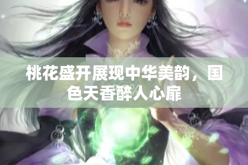 桃花盛开展现中华美韵，国色天香醉人心扉