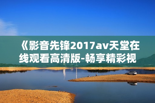 《影音先锋2017av天堂在线观看高清版-畅享精彩视频全集》