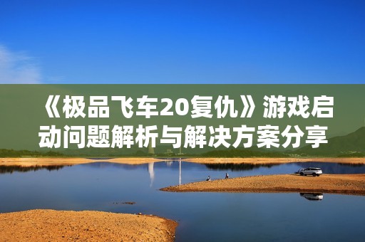 《极品飞车20复仇》游戏启动问题解析与解决方案分享