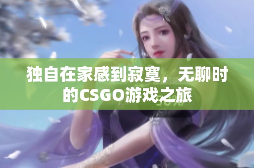 独自在家感到寂寞，无聊时的CSGO游戏之旅