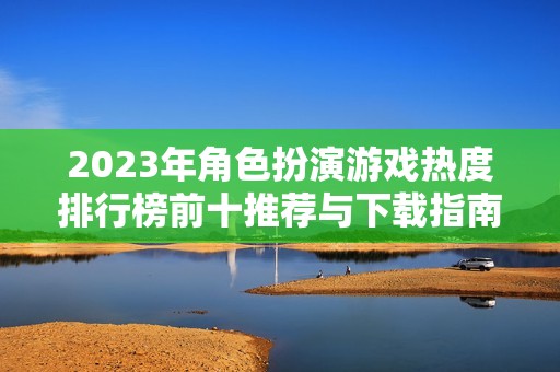 2023年角色扮演游戏热度排行榜前十推荐与下载指南