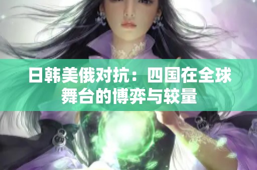 日韩美俄对抗：四国在全球舞台的博弈与较量